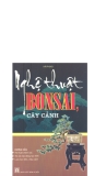 Nghệ thuật Bonsai, cây cảnh: Hướng dẫn kỹ thuật chăm sóc, kỹ xảo tạo dáng, tạo hình lựa chọn đôn, tạo cảnh