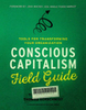 Conscious Capitalism Field Guide: Tools for Transforming Your Organization